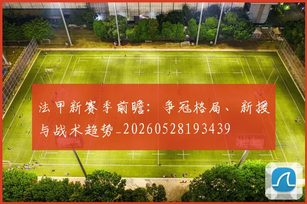 法甲新赛季前瞻：争冠格局、新援与战术趋势_20260528193439