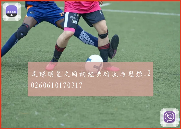 足球明星之间的经典对决与恩怨_20260610170317