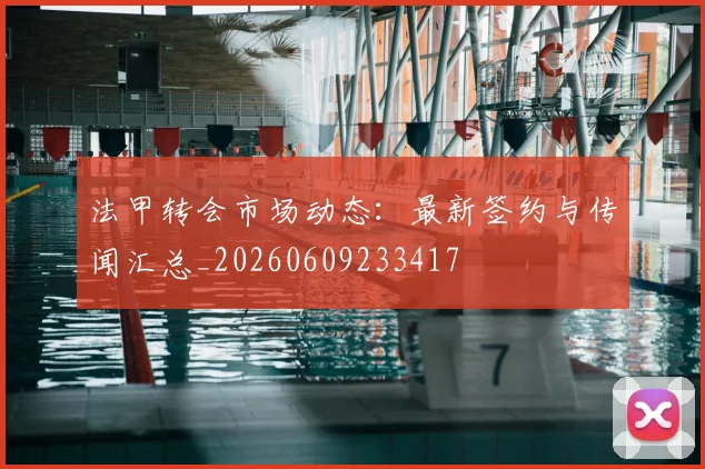 法甲转会市场动态：最新签约与传闻汇总_20260609233417