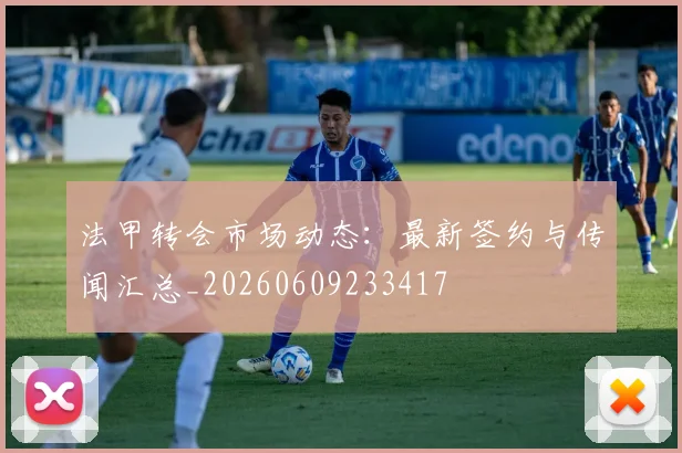 法甲转会市场动态：最新签约与传闻汇总_20260609233417