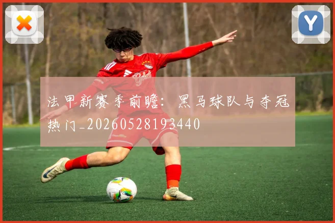 法甲新赛季前瞻：黑马球队与夺冠热门_20260528193440
