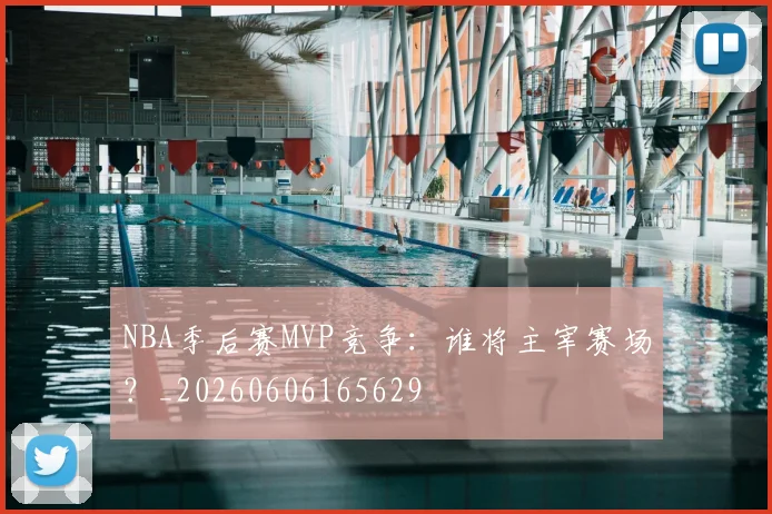 NBA季后赛MVP竞争：谁将主宰赛场？_20260606165629