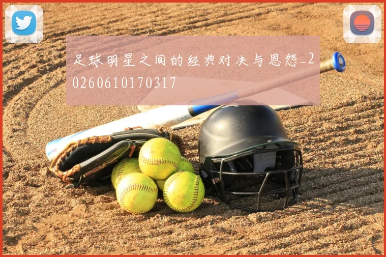 足球明星之间的经典对决与恩怨_20260610170317