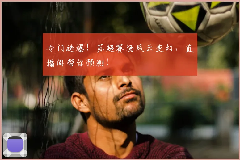 冷门迭爆!苏超赛场风云变幻,直播间帮你预测!