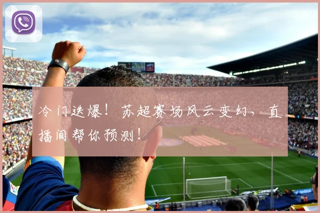 冷门迭爆！苏超赛场风云变幻，直播间帮你预测！