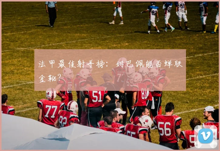 法甲最佳射手榜：姆巴佩能否蝉联金靴？